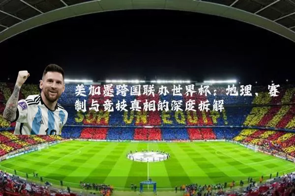 美加墨跨国联办世界杯：地理、赛制与竞技真相的深度拆解