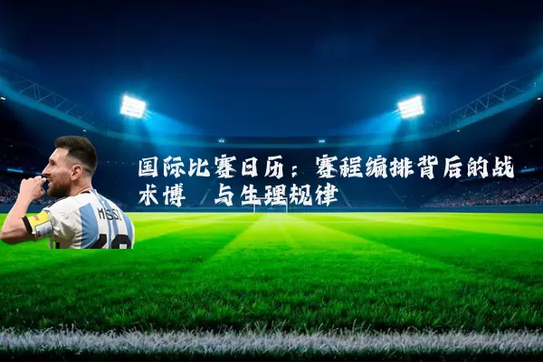 国际比赛日历:赛程编排背后的战术博弈与生理规律