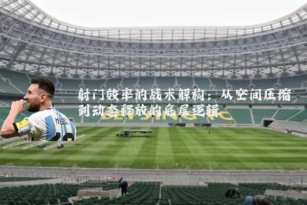 射门效率的战术解构:从空间压缩到动态释放的底层逻辑