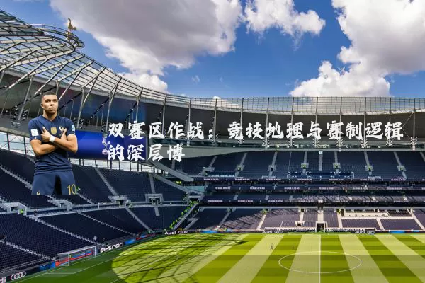 双赛区作战:竞技地理与赛制逻辑的深层博弈