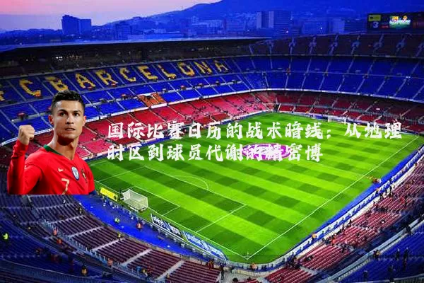 国际比赛日历的战术暗线:从地理时区到球员代谢的精密博弈