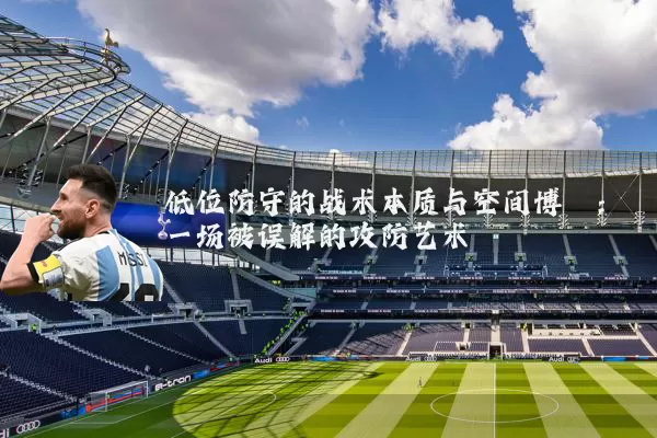 低位防守的战术本质与空间博弈：一场被误解的攻防艺术