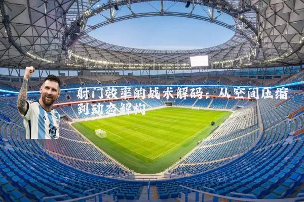 射门效率的战术解码:从空间压缩到动态解构