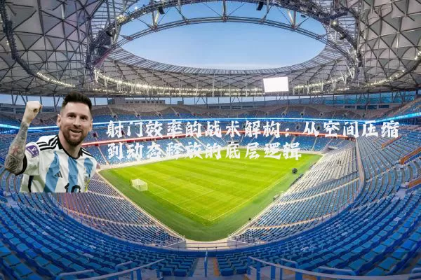 射门效率的战术解构:从空间压缩到动态释放的底层逻辑