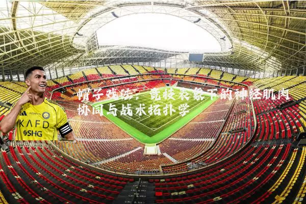 帽子戏法：竞技表象下的神经肌肉协同与战术拓扑学