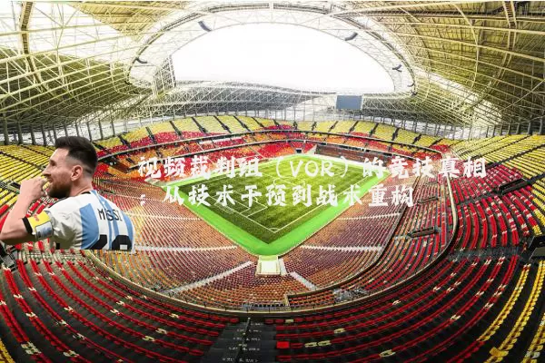 视频裁判组（VOR）的竞技真相：从技术干预到战术重构