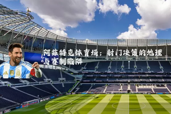 阿兹特克体育场：射门决策的地理与赛制陷阱