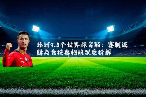 非洲9.5个世界杯名额:赛制逻辑与竞技真相的深度拆解